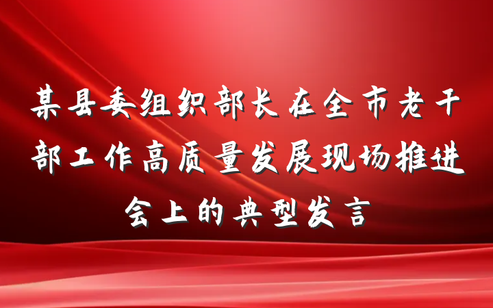 某县委组织部长在全市老干部工作高质量发展现场推进会上的典型发言