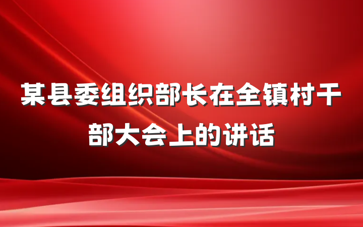某县委组织部长在全镇村干部大会上的讲话