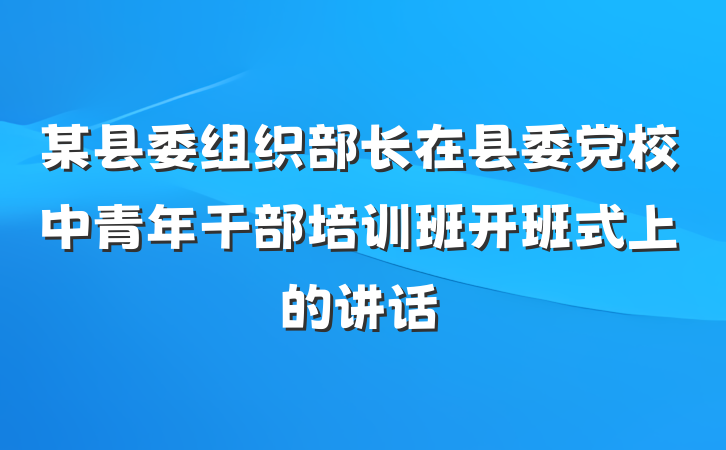 某县委组织部长在县委党校中青年干部培训班开班式上的讲话