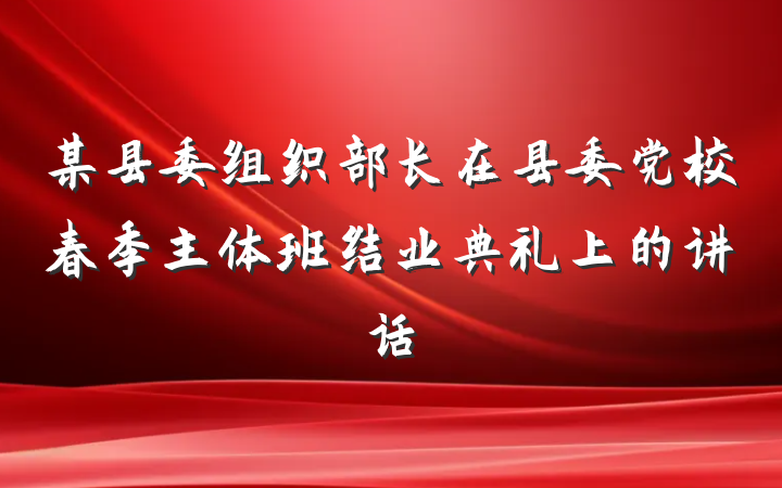 某县委组织部长在县委党校春季主体班结业典礼上的讲话