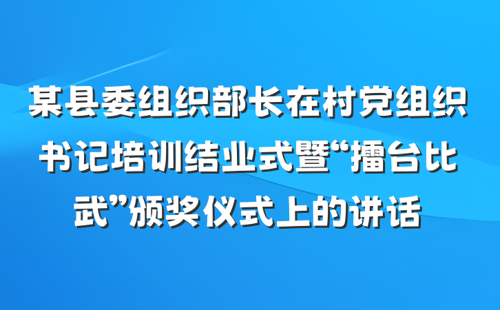 某县委组织部长在村党组织书记培训结业式暨“擂台比武”颁奖仪式上的讲话