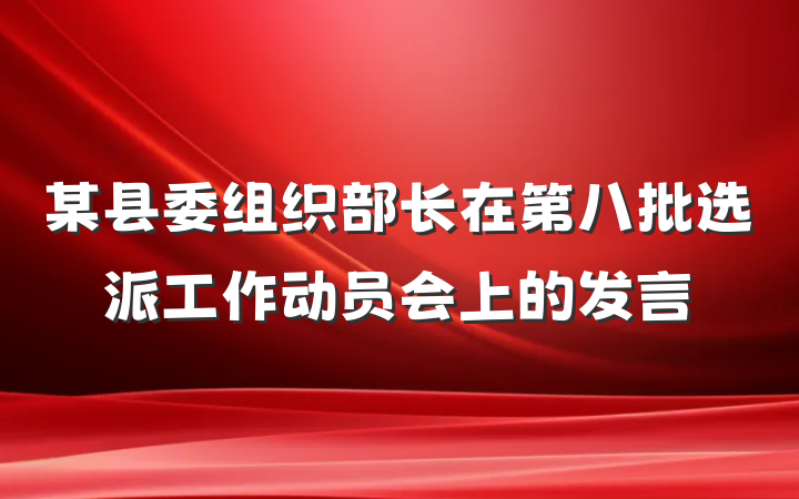 某县委组织部长在第八批选派工作动员会上的发言