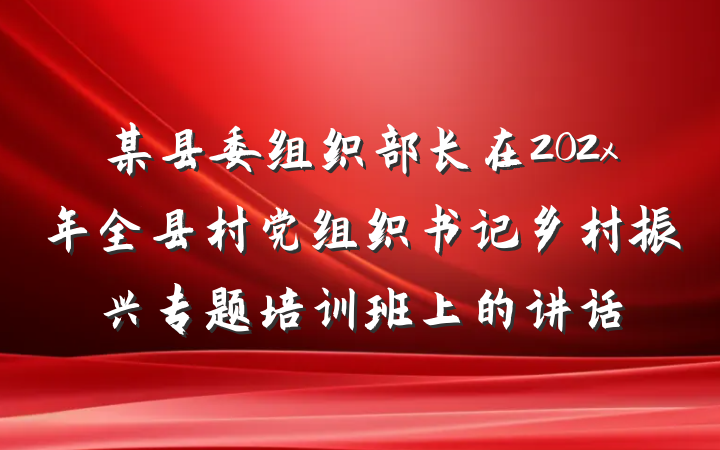 某县委组织部长在202x年全县村党组织书记乡村振兴专题培训班上的讲话
