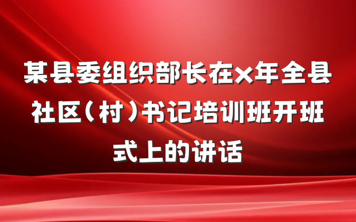 某县委组织部长在x年全县社区（村）书记培训班开班式上的讲话