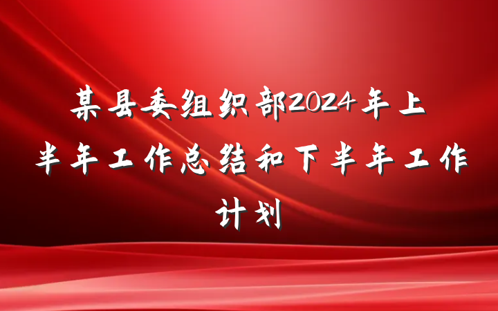 某县委组织部2024年上半年工作总结和下半年工作计划