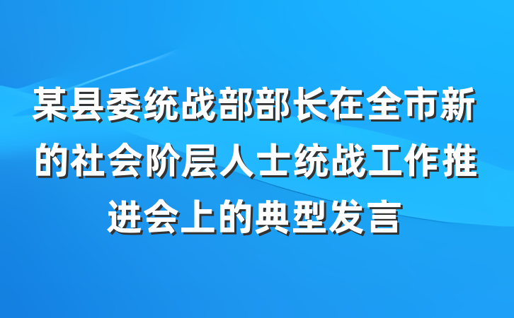 某县委统战部部长在全市新的社会阶层人士统战工作推进会上的典型发言