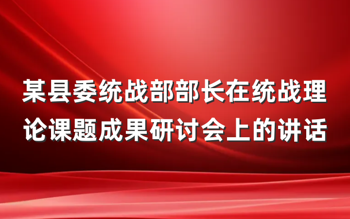 某县委统战部部长在统战理论课题成果研讨会上的讲话