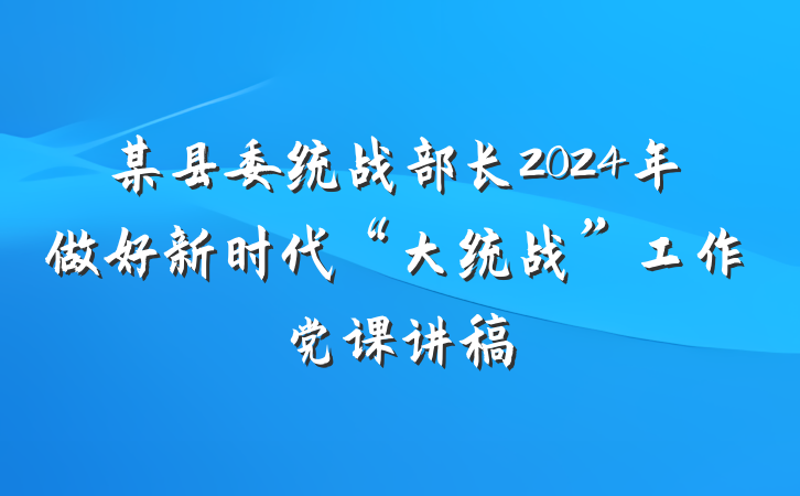 某县委统战部长2024年做好新时代“大统战”工作党课讲稿