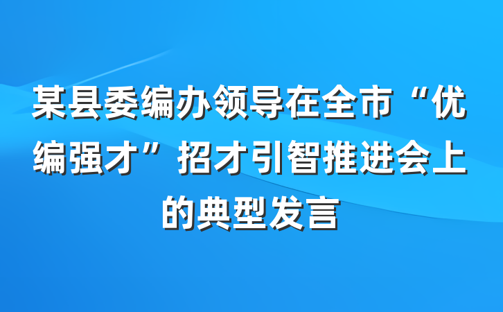 某县委编办领导在全市“优编强才”招才引智推进会上的典型发言
