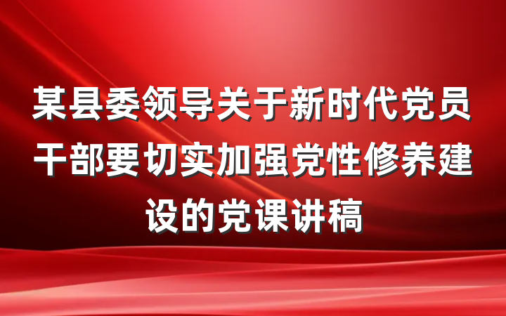 某县委领导关于新时代党员干部要切实加强党性修养建设的党课讲稿