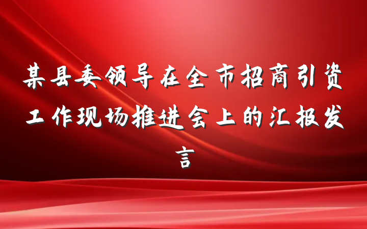 某县委领导在全市招商引资工作现场推进会上的汇报发言