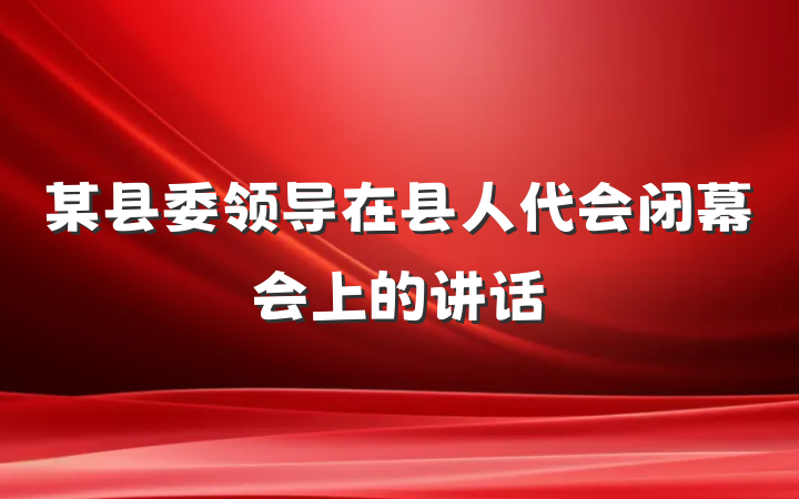 某县委领导在县人代会闭幕会上的讲话