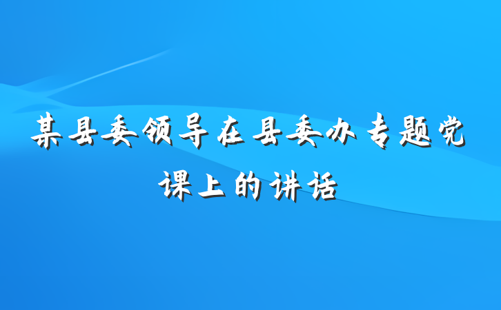 某县委领导在县委办专题党课上的讲话