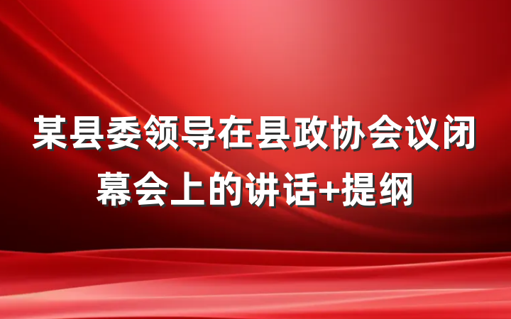 某县委领导在县政协会议闭幕会上的讲话 提纲