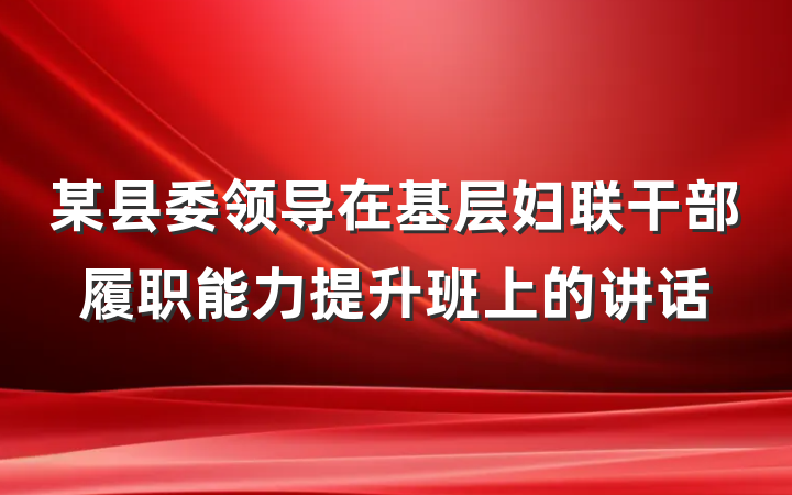 某县委领导在基层妇联干部履职能力提升班上的讲话