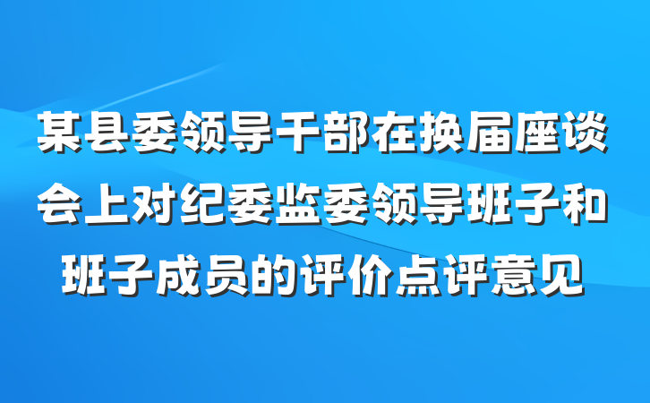 某县委领导干部在换届座谈会上对纪委监委领导班子和班子成员的评价点评意见