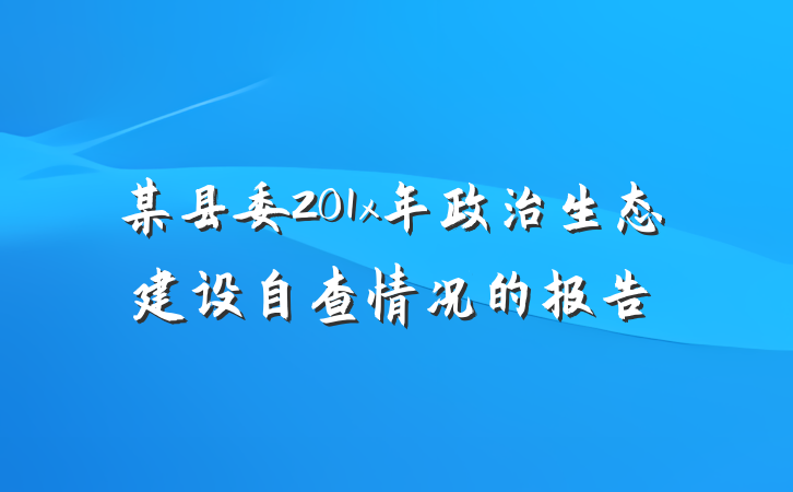 某县委201x年政治生态建设自查情况的报告