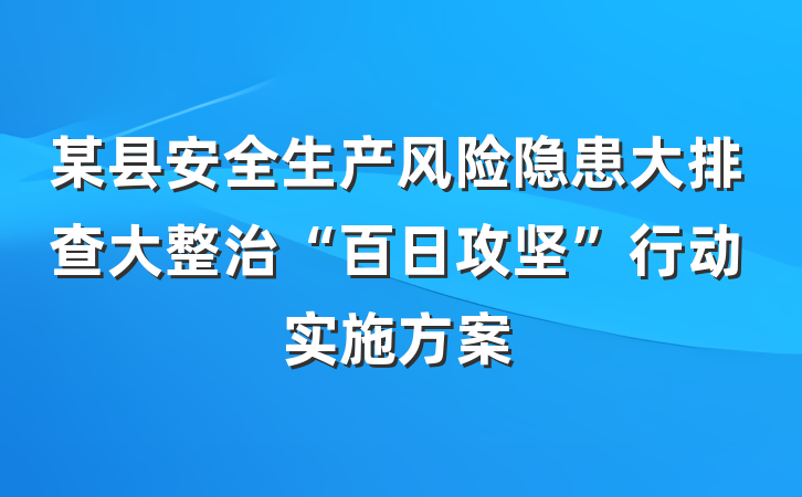 某县安全生产风险隐患大排查大整治“百日攻坚”行动实施方案