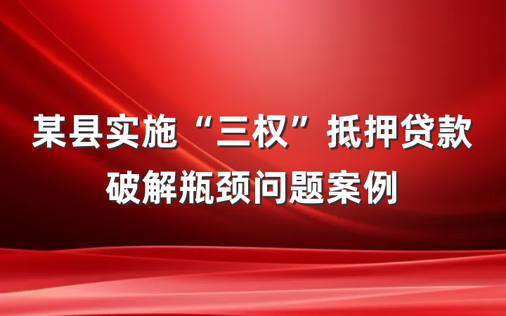 某县实施“三权”抵押贷款破解瓶颈问题案例