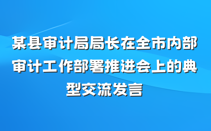 某县审计局局长在全市内部审计工作部署推进会上的典型交流发言
