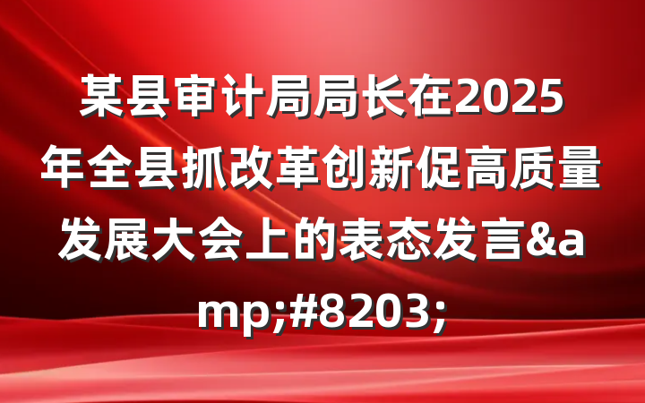 某县审计局局长在2025年全县抓改革创新促高质量发展大会上的表态发言​