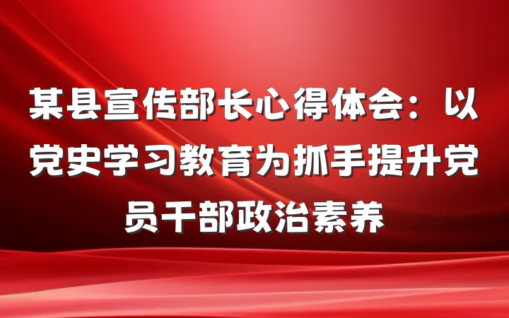 某县宣传部长心得体会：以党史学习教育为抓手提升党员干部政治素养