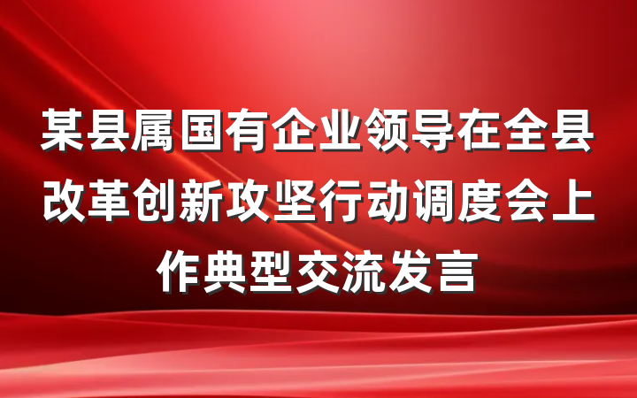 某县属国有企业领导在全县改革创新攻坚行动调度会上作典型交流发言