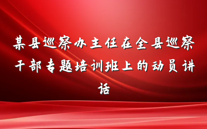 某县巡察办主任在全县巡察干部专题培训班上的动员讲话