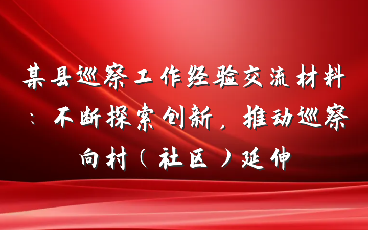 某县巡察工作经验交流材料：不断探索创新，推动巡察向村（社区）延伸