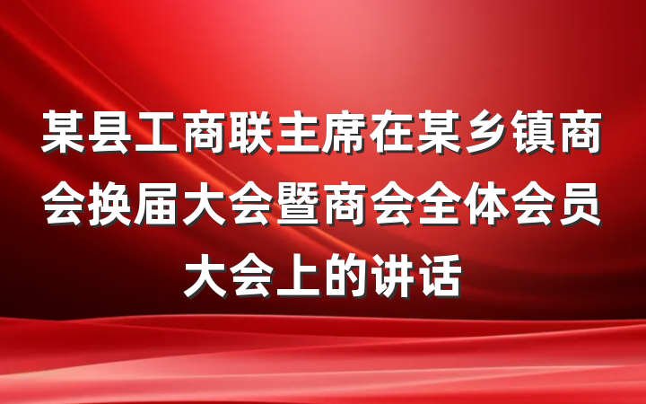 某县工商联主席在某乡镇商会换届大会暨商会全体会员大会上的讲话