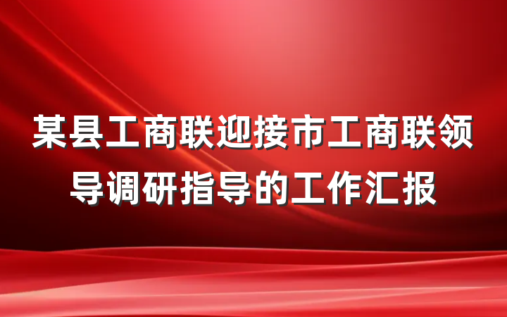 某县工商联迎接市工商联领导调研指导的工作汇报
