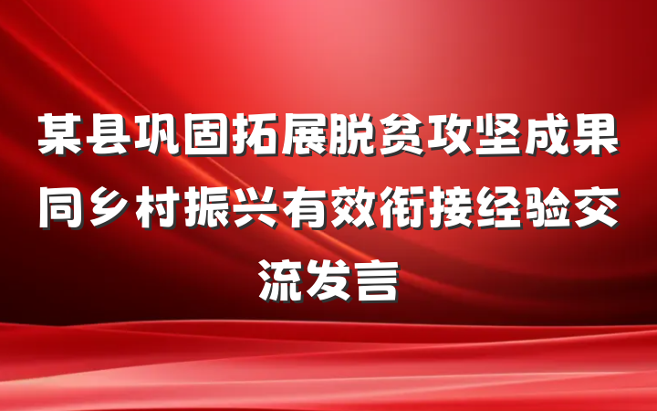 某县巩固拓展脱贫攻坚成果同乡村振兴有效衔接经验交流发言