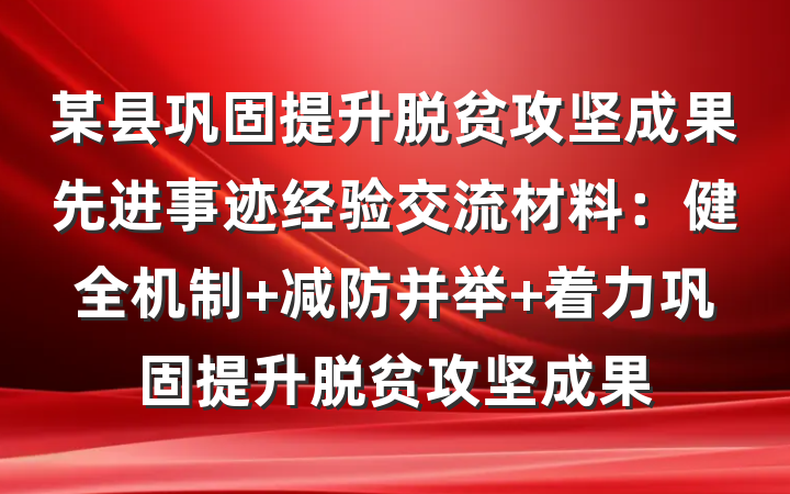 某县巩固提升脱贫攻坚成果先进事迹经验交流材料：健全机制 减防并举 着力巩固提升脱贫攻坚成果