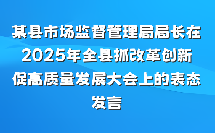 某县市场监督管理局局长在2025年全县抓改革创新促高质量发展大会上的表态发言