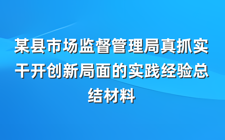某县市场监督管理局真抓实干开创新局面的实践经验总结材料