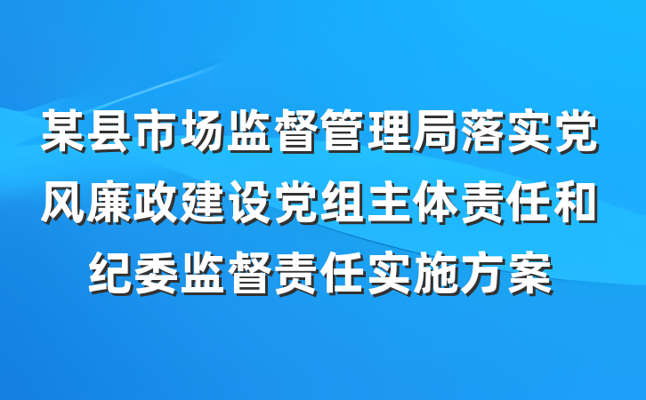 某县市场监督管理局落实党风廉政建设党组主体责任和纪委监督责任实施方案