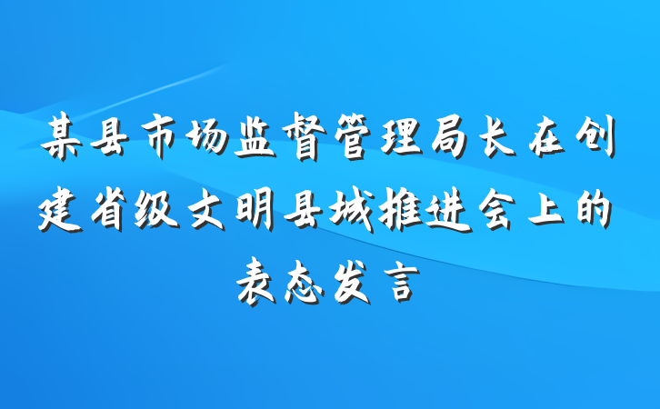 某县市场监督管理局长在创建省级文明县城推进会上的表态发言