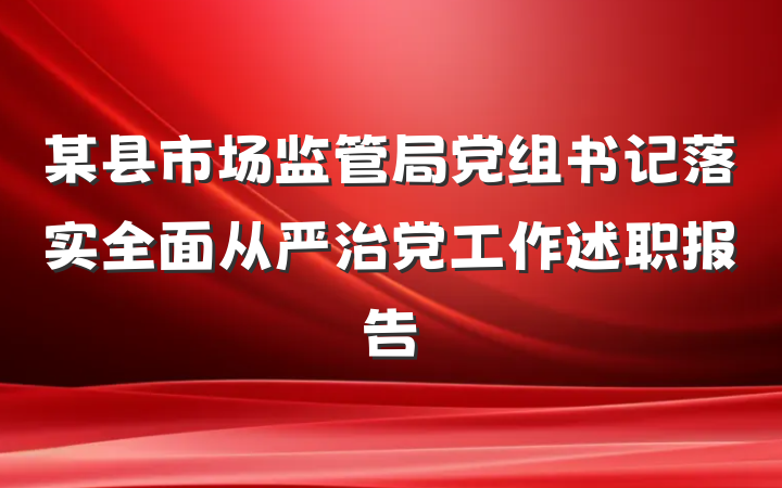 某县市场监管局党组书记落实全面从严治党工作述职报告