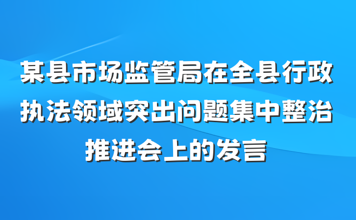 某县市场监管局在全县行政执法领域突出问题集中整治推进会上的发言