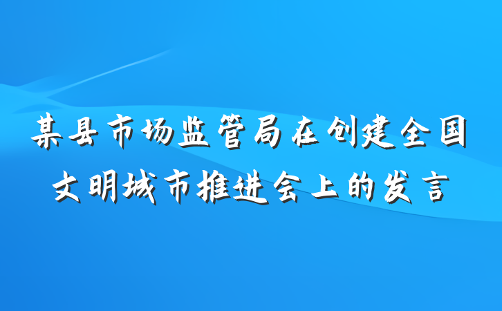 某县市场监管局在创建全国文明城市推进会上的发言