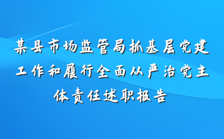 某县市场监管局抓基层党建工作和履行全面从严治党主体责任述职报告