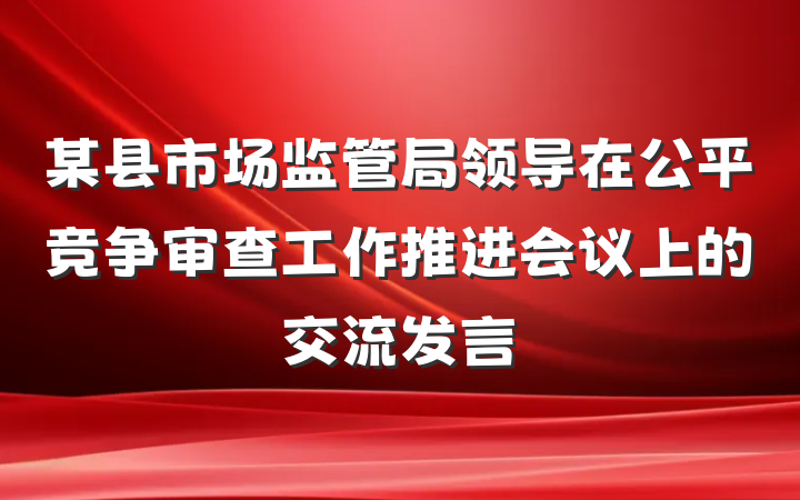 某县市场监管局领导在公平竞争审查工作推进会议上的交流发言