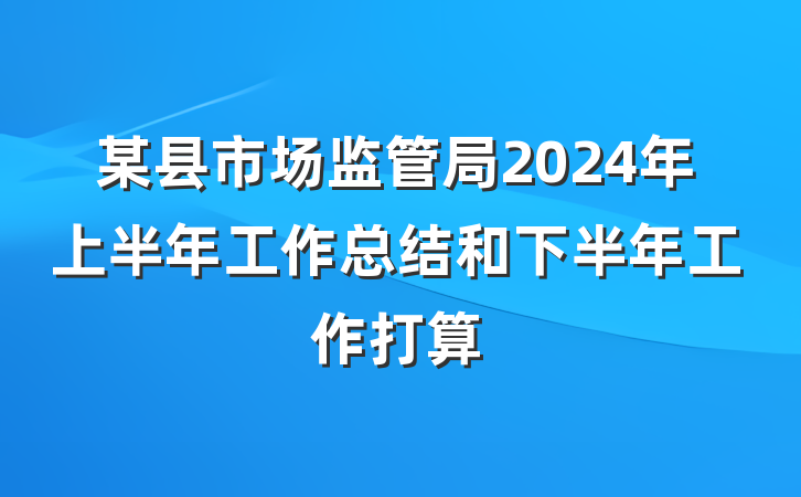 某县市场监管局2024年上半年工作总结和下半年工作打算