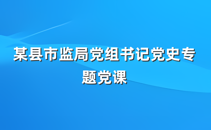 某县市监局党组书记党史专题党课