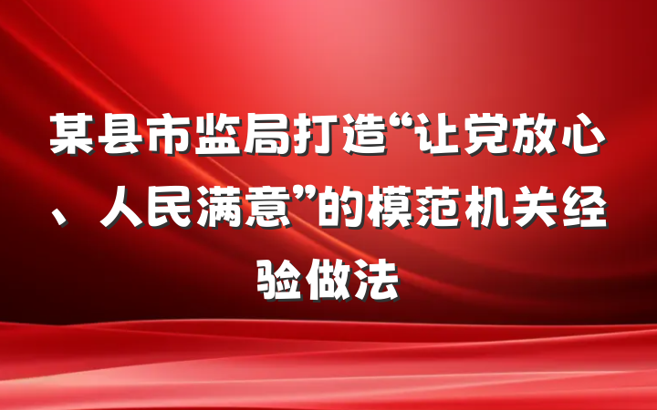 某县市监局打造“让党放心、人民满意”的模范机关经验做法