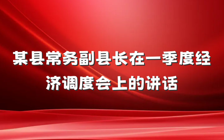 某县常务副县长在一季度经济调度会上的讲话