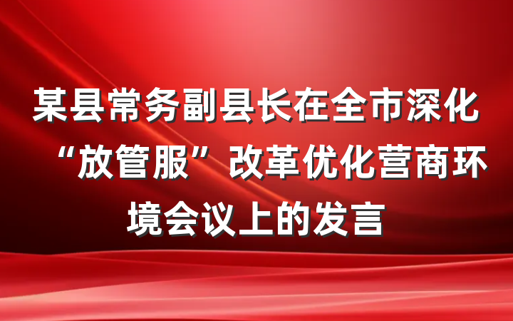 某县常务副县长在全市深化“放管服”改革优化营商环境会议上的发言