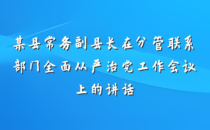 某县常务副县长在分管联系部门全面从严治党工作会议上的讲话