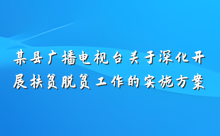某县广播电视台关于深化开展扶贫脱贫工作的实施方案