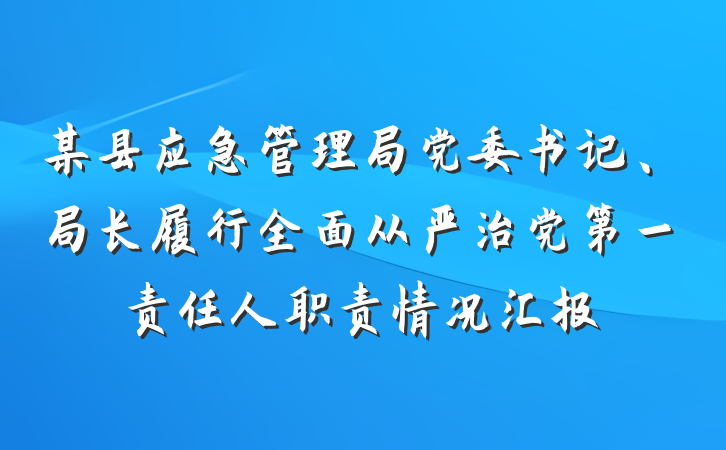 某县应急管理局党委书记、局长履行全面从严治党第一责任人职责情况汇报